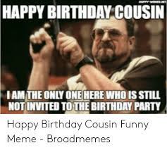 Until the industrial revolution, the birthday celebration was not allowed to have happy birthdays are the best time to express your love and happiness to your friends or family. Happy Birthday Cousin Iam The Only One Here Whois Still Not Invited To The Birthday Party Happy Birthday Cousin Funny Meme Broadmemes Birthday Meme On Me Me