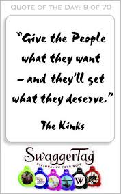 Give The People What They Want And They Ll Get What They Deserve The Kinks Me Quotes Quotes Quote Of The Day