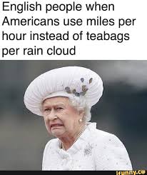 English People When Americans Use Miles Per Hour Instead Of Teabags Per Rain Cloud Ifunny Funny Memes Really Funny Memes Stupid Funny Memes