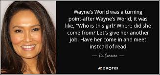 Wayne's world is a 1992 american comedy film directed by penelope spheeris, produced by lorne michaels and written by mike myers alongside bonnie and terry turner. Tia Carrere Quote Wayne S World Was A Turning Point After Wayne S World It Was