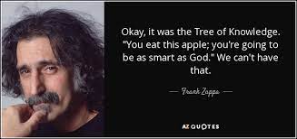 Share motivational and inspirational quotes about tree of knowledge. Frank Zappa Quote Okay It Was The Tree Of Knowledge You Eat This