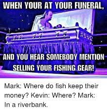 Maybe you would like to learn more about one of these? When Your At Your Funeral And You Hear Somebody Mention Selling Your Fishing Gear Money Meme On Me Me