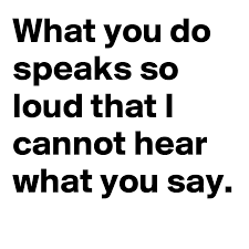 What You Do Speaks So Loud That I Cannot Hear What You Say Post By Wngpaul On Boldomatic