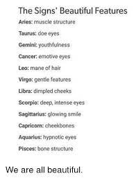 Are large and set deeper into the skull, creating the illusion of a more prominent brow bone. The Signs Beautiful Features Aries Muscle Structure Taurus Doe Eyes Gemini Youthfulness Cancer Emotive Eyes Leo Mane Of Hair Virgo Gentle Features Libra Dimpled Cheeks Scorpio Deep Intense Eyes Sagittarius Glowing Smile