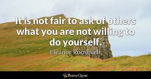 You have not because you ask not. Eleanor Roosevelt It Is Not Fair To Ask Of Others What