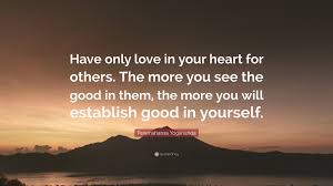 Maybe you would like to learn more about one of these? Paramahansa Yogananda Quote Have Only Love In Your Heart For Others The More You See The Good In Them The More You Will Establish Good In Yourself