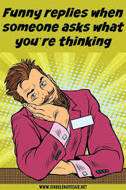 The question might be an invitation to have a conversation, and that's what it's all about! What Are You Thinking About Funny Answers To Every Day Questions I Should Have Said