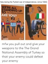 The best turkey memes and images of february 2021. Ltaly During The Turkish War Of Independence Circa 1922 Were All Standing Up 1 The Collapsing Ottomans Are You Mfw You Pull Out And Give Your Weapons To The The Grand National Assembly