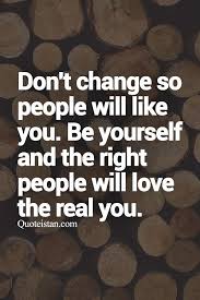 Don T Change So People Will Like You Be Yourself And The Right People Will Love The Real You Character Quotes Love Yourself Quotes If You Love Someone