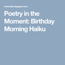 Poetry In The Moment Birthday Morning Haiku Birthday Morning Haiku Published Poems