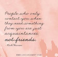 People Who Only Contact You When They Need Something Are Just Acquaintances Not Friends Fake Friend Quotes Be Yourself Quotes True Quotes