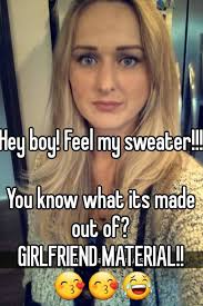 Hey Boy Feel My Sweater You Know What Its Made Out Of Girlfriend Material