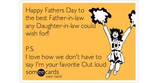 A loving heart and a healthy body. Happy Fathers Day To The Best Father In Law Any Daughter In Law Could Wish For P S I Love How We Don T Have To Say I M Your Favorite Out Loud Family Ecard