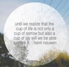 Until We Realize That The Cup Of Life Is Not Only A Cup Of Sorrow Buy Also A Cup Of Joy Will We Be Able To Drink It Nouwen