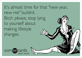 It's a 'to do' list for the first week of january. this is surprisingly accurate. It S Almost Time For That New Year New Me Bullshit Bitch Please Stop Lying To Yourself About Making Lifestyle Changes New Year S Ecard