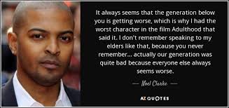 Our generation has had no great war, no great depression. Noel Clarke Quote It Always Seems That The Generation Below You Is Getting