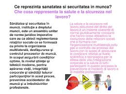 „bazele securității și sănătății în muncă este inclusă în aria disciplinelor fundamentale, şi, ţinând cont de faptul că ea are la bază studierea actelor legislative, normative privind organizarea protecţiei muncii, capătă un aspect general socio‐uman, actual pentru toate domeniile din producţie. Ce Reprezinta Sanatatea Si Securitatea In Munca Ppt Scaricare