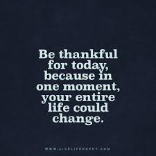 Be Thankful For Today Because In One Moment Your Entire Life Could Change Www Livelifehappy Com Love Life Quotes Gratitude Quotes Life Quotes Deep