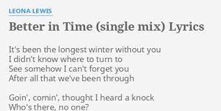 It's been the longest winter without you i didn't know where to turn to see somehow i can't forget you after all that we've since there's no more you and me (no more you and me) this time i let you go so i can be free and live my life how it should be (no no no no no no). Better In Time Single Mix Lyrics By Leona Lewis It S Been The Longest