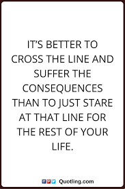 Regret Nothing Quotes It S Better To Cross The Line And Suffer The Consequences Than To Just Stare At That Li Quotes Inspirational Quotes Truth Or Consequences