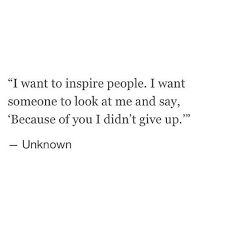 I Want To Inspire People I Want Someone To Look At Me And Say Because Of You I Didn T Give Up I Want To Inspire People I Want Someone To Look At Me And Say Becuase Of You I Didn T Give Up Unknown Words Quotes Love Quotes Photos Personal Quotes