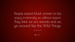 Quote of the day random quote qshows who said so? Claudia Rankine Quote People Expect Black Women To Be Angry Irrationally So Without Reason They Think We Are Animals And We Go Around Like