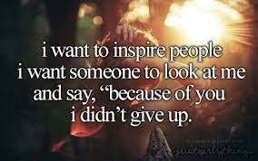 I Want To Inspire People I Want Someone To Look At Me And Say Because Of You I Didn T Give Up I Want To Inspire People I Want Someone To Look At Me And Say Because Of You I Didn T Give Up Just Girly Things Just Girly Things Quotes To Live