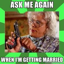 Ask Me Again When I M Getting Married Madea Funny College Memes Madea Humor