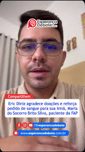 Em um vídeo enviado ao Esperança Debate, Eric Diniz agradeceu as doações de  sangue recebidas para sua irmã, Maria do Socorro Brito Silva, que é  paciente do Hospital da FAP. Segundo ele,
