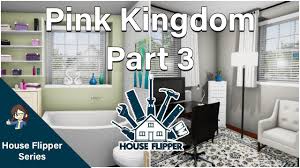 House Flipper Renovating The Pink Kingdom Part 3 Youtube House Flippers House Renovations