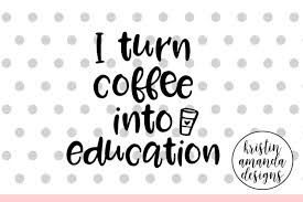 Download I Turn Coffee Into Education Teacher Svg Cut File Cricut Silhouette By Kristin Amanda Designs Svg Cut Files Thehungryjpeg Com