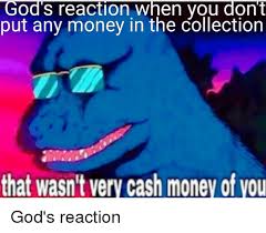 Do not post memes of you or. God S Reaction When You Dont Put Any Money In The Collection That Wasn T Very Cash Money Of You Money Meme On Esmemes Com