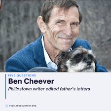 Ben Cheever, who lives in Philipstown, is the author of four novels, a  children's book and two nonfiction books. He also edited a book of letters  by his father, the novelist John
