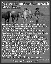 But to me, none are as eloquent as the sage spiritual teacher ram dass who observed, we're all just walking each other home. ram dass was, of course, referring to our spiritual journey, the walk each one of us makes through life that eventually leads us back to our source. Facebook