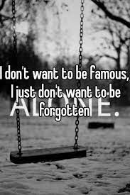 I Don T Want To Be Famous I Just Don T Want To Be Forgotten