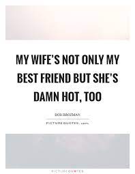 My Wife S Not Only My Best Friend But She S Damn Hot Too Picture Quotes