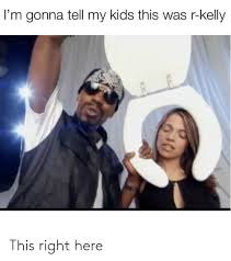 Kelly's ex wife won't stop their kids from seeing singer but 'he has chosen to not be around' i just want everyone to know that i do care and i love you all, she concluded. I M Gonna Tell My Kids This Was R Kelly This Right Here R Kelly Meme On Me Me