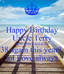 Find ecards with images of birthday cakes, balloons, and more. Happy Birthday Uncle Terry How Does It Feel To Be 38 Again This Year Lol Love Always Poster Your Niece Keep Calm O Matic