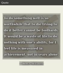 It would be a waste of life to do nothing with one's ability, for i feel that life is measured in achievement, not in years alone. Bruce Mclaren