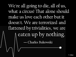 We Re All Going To Die All Of Us What A Circus That Alone Should Make Us Love Each Other But It Doesn T We Are Terrorized And Flattened By Trivialities We Are Eaten