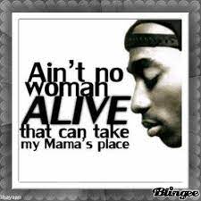 Discover and share tupac mother quotes. Ain T No Woman Alive That Can Take My Mama S Place Tupac Quotes I Love Mom Mama