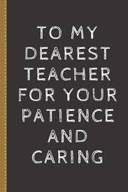 The big day is teacher appreciation day on may 5, but teachers are just so great that they get a whole week to savor our appreciation. Amazon Com To My Dearest Teacher For Your Patience And Caring Happy Teachers Day Perfect Gift For Teacher Appreciation Day Holidays Retirement Birthday Or Christmas Presents And More 9798685061485 Summers Kity Sarah Books