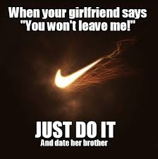 See more ideas about friends quotes, national girlfriend day, girlfriends day. Meme Creator Funny When Your Girlfriend Says You Won T Leave Me Just Do It And Date Her Brother Meme Generator At Memecreator Org