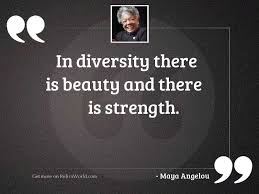 Share inspirational and inspiring quotes by maya angelou and quotations about life. In Diversity There Is Beauty Inspirational Quote By Maya Angelou