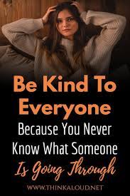 When you choose to interact with others with a positive attitude, you become more mindful of your thoughts and behaviors. Be Kind To Everyone Because You Never Know What Someone Is Going Through