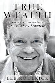 True Wealth: The Vision and Genius of Innovator James LeVoy Sorenson:  Roderick, Lee: 9780996185004: Amazon.com: Books