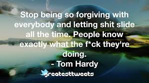 Stop Being So Forgiving With Everybody And Letting Shit Slide All The Time People Know Exactly What The F Ck Th In 2020 Tom Hardy Quotes New Quotes Forgiveness Quotes