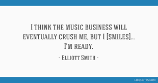 More elliott smith quote about: I Think The Music Business Will Eventually Crush Me But I Smiles I M Ready