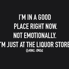 I M In A Good Place Right Now Not Emotionally I M Just At The Liquor Store In 2020 Friday Drinking Quotes Beer Drinking Quotes Liquor Store