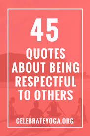 45 Quotes About Being Respectful To Others Celebrate Yoga Driving Quotes 45th Quote Succeed Quotes